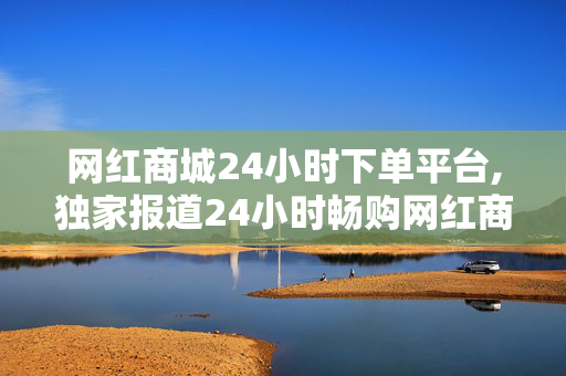 网红商城24小时下单平台,独家报道24小时畅购网红商品，尽享电商购物新体验！-第1张图片-孟州市鸿昌木材加工厂